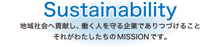 Sustain : 地域社会へ貢献し、働く人を守る企業でありつづけること それがわたしたちのMISSIONです。