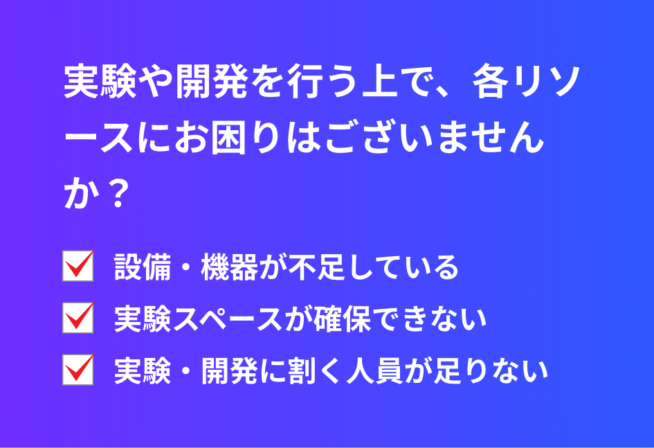 実験や開発を行う上で、各リソースにお困りはございませんか？設備・機器が不足している・実験スペースが確保できない・実験・開発に割く人員が足りない