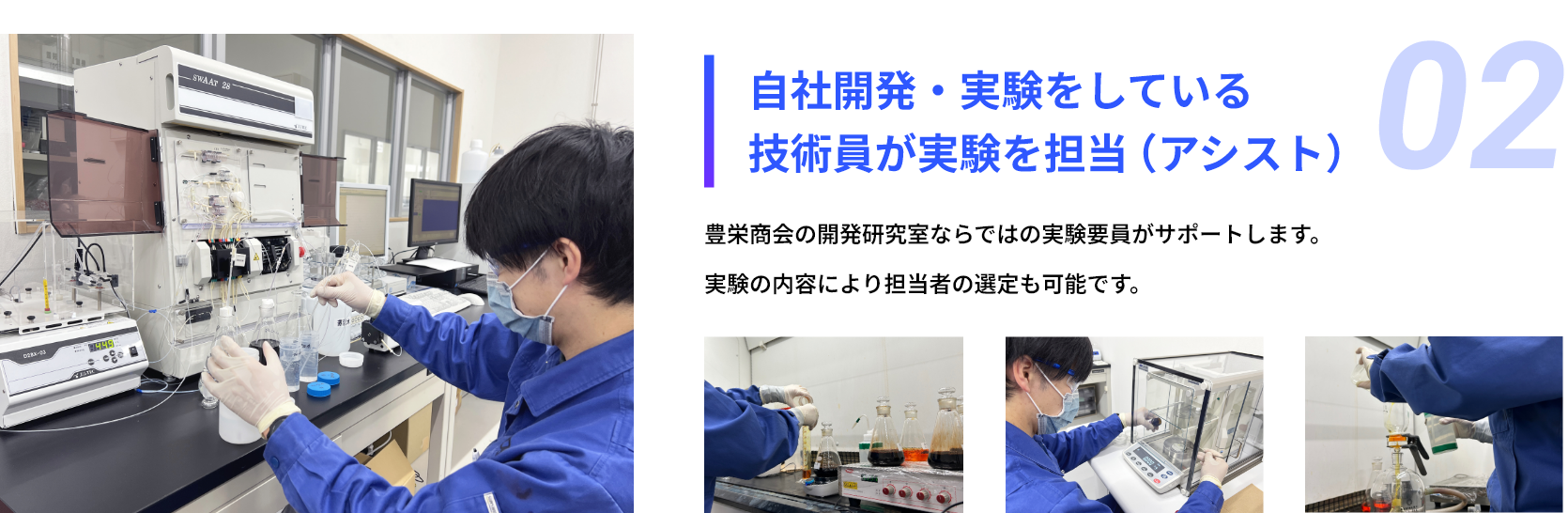 02：自社開発・実験をしている技術員が実験を担当（アシスト）豊栄商会の開発研究室ならではの実験要員がサポートします。実験の内容により担当者の選定も可能です。