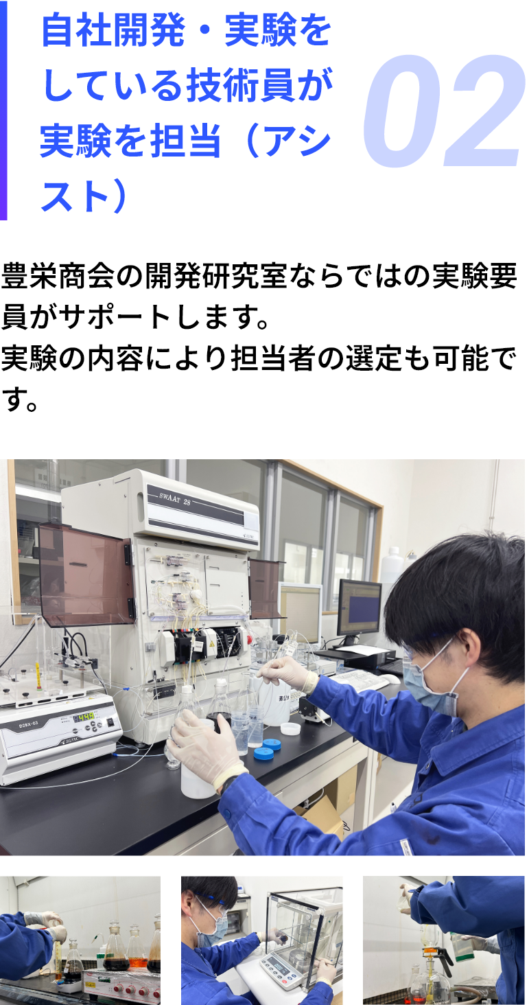 02：自社開発・実験をしている技術員が実験を担当（アシスト）豊栄商会の開発研究室ならではの実験要員がサポートします。実験の内容により担当者の選定も可能です。